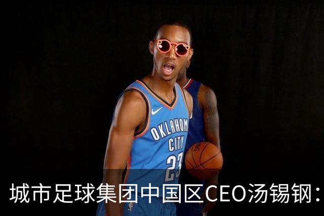 城市足球集团中国区CEO汤锡钢：中国最缺的是社区足球